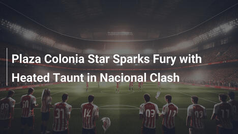 Plaza Colonia Star Sparks Fury with Heated Taunt in Nacional Clash
