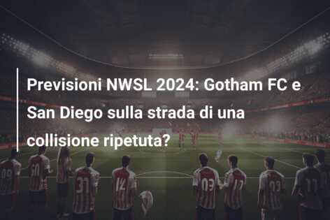 Previsioni NWSL 2024: Gotham FC e San Diego sulla strada di una collisione ripetuta?