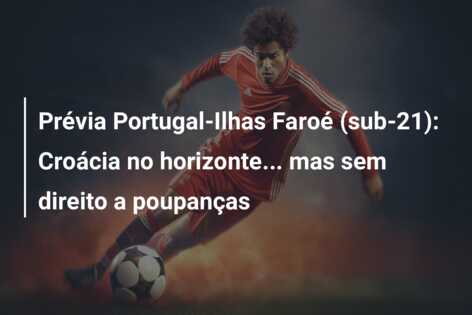 Prévia Portugal-Ilhas Faroé (sub-21): Croácia no horizonte… mas sem direito a poupanças