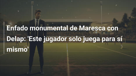 Enfado monumental de Maresca con Delap: 'Este jugador solo juega para sí mismo'