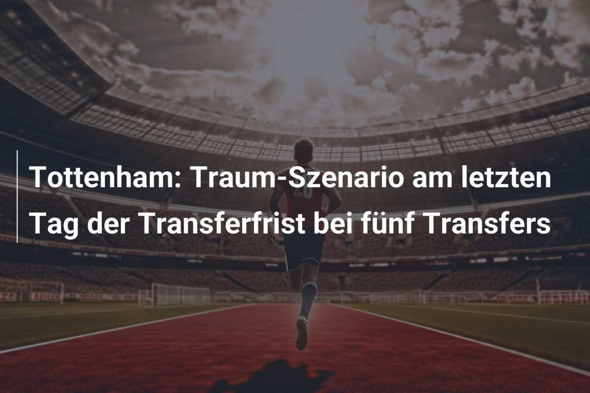 Tottenham: Traum-Szenario am letzten Tag der Transferfrist bei fünf Transfers
