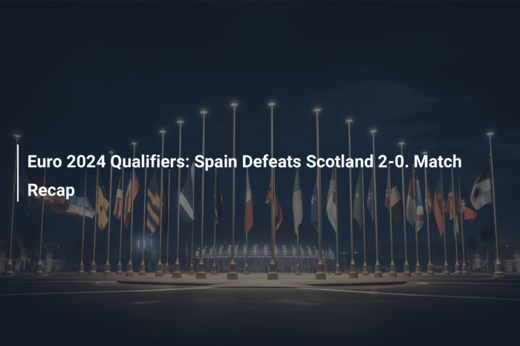 Euro 2024 Qualifiers: Spain Defeats Scotland 2-0. Match Recap