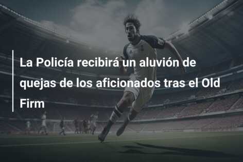 La Policía recibirá un aluvión de quejas de los aficionados tras el Old Firm