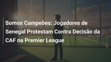 Somos Campeões: Jogadores de Senegal Protestam Contra Decisão da CAF na Premier League