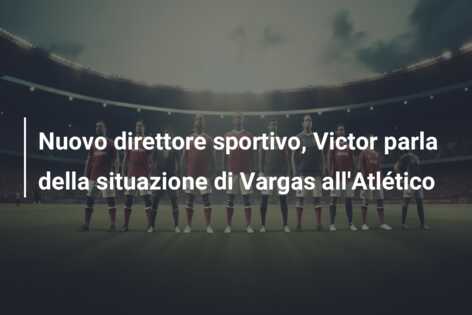 Nuovo direttore sportivo, Victor parla della situazione di Vargas all’Atlético