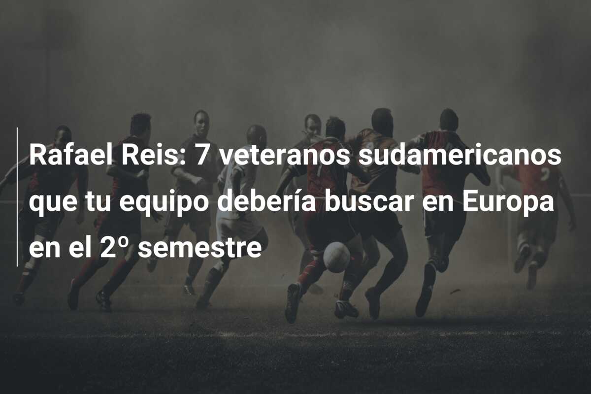 Rafael Reis: 7 veteranos sudamericanos que tu equipo debería buscar en Europa en el 2º semestre