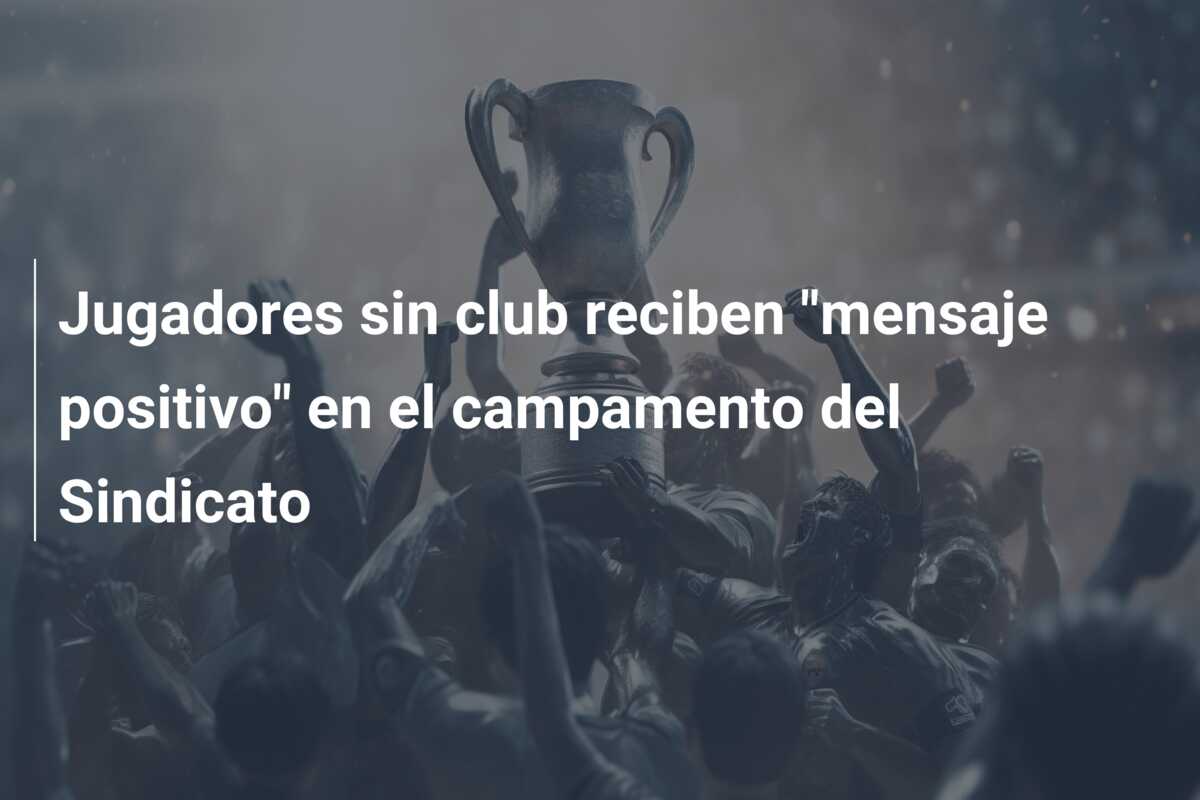Jugadores sin club reciben “mensaje positivo” en el campamento del Sindicato