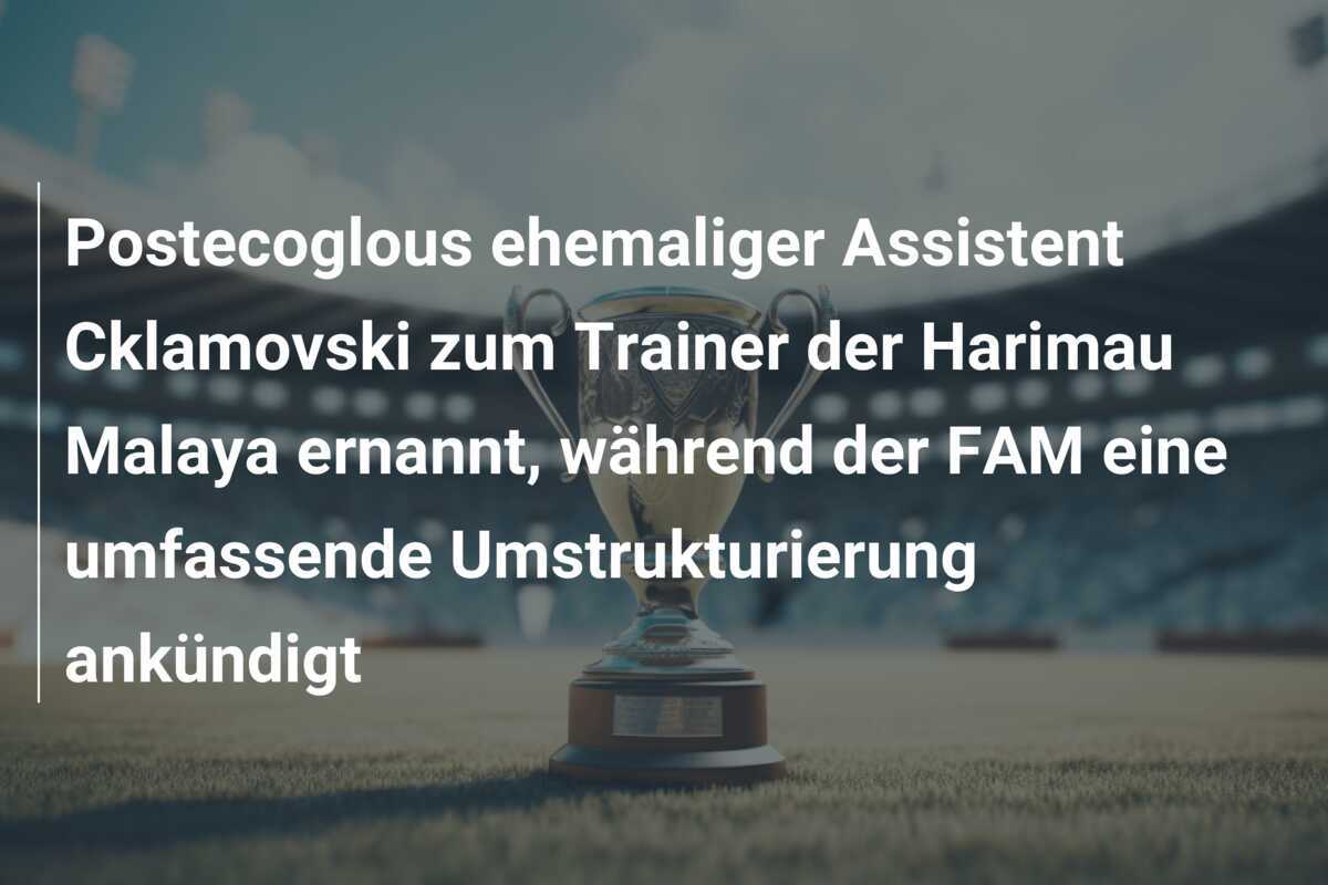 Postecoglous ehemaliger Assistent Cklamovski zum Trainer der Harimau Malaya ernannt, während der FAM eine umfassende Umstrukturierung ankündigt