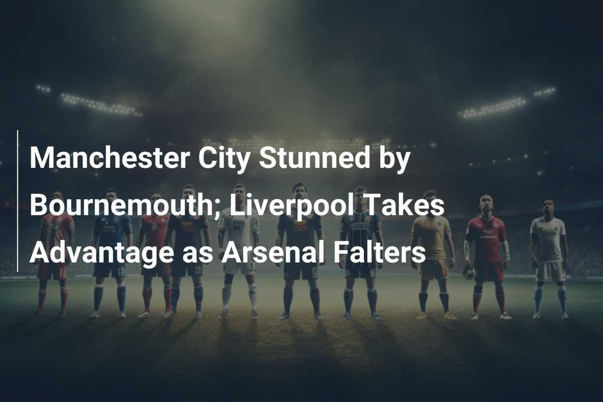 Manchester City Stunned by Bournemouth; Liverpool Takes Advantage as