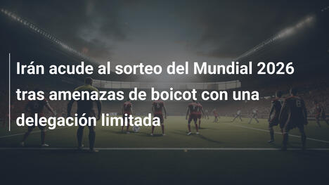 Irán acude al sorteo del Mundial 2026 tras amenazas de boicot con una delegación limitada