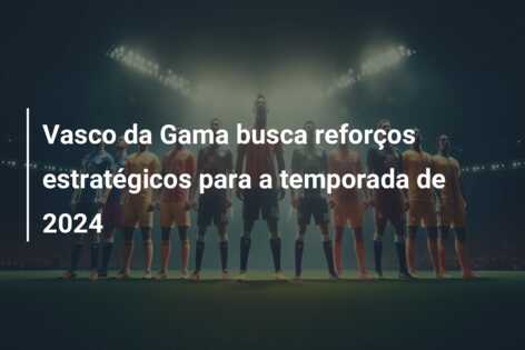 Vasco da Gama busca reforços estratégicos para a temporada de 2024