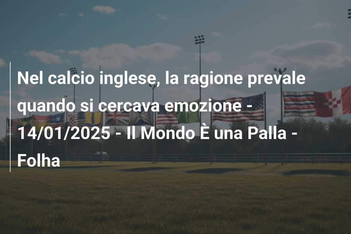 Nel calcio inglese, la ragione prevale quando si cercava emozione - 14/01/2025 - Il Mondo È una Palla - Folha
