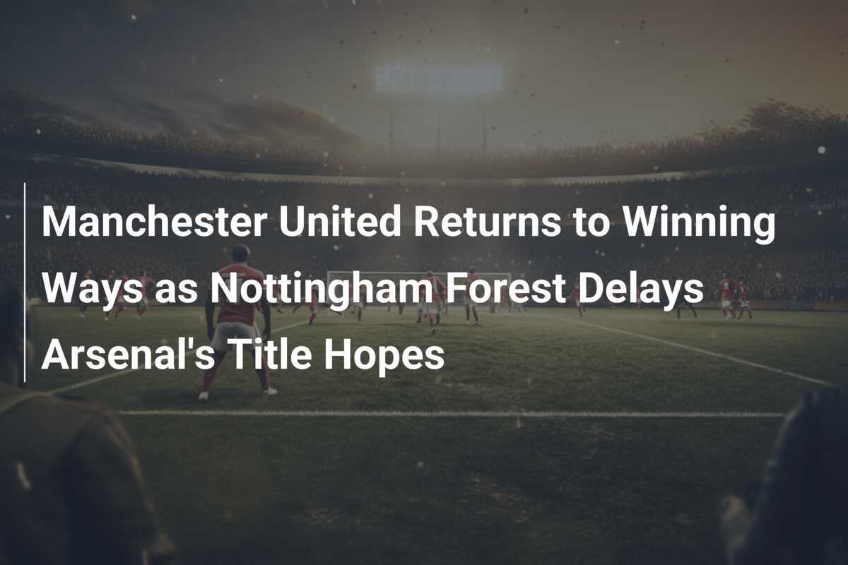 Manchester United Returns to Winning Ways as Nottingham Forest Delays Arsenal's Title Hopes