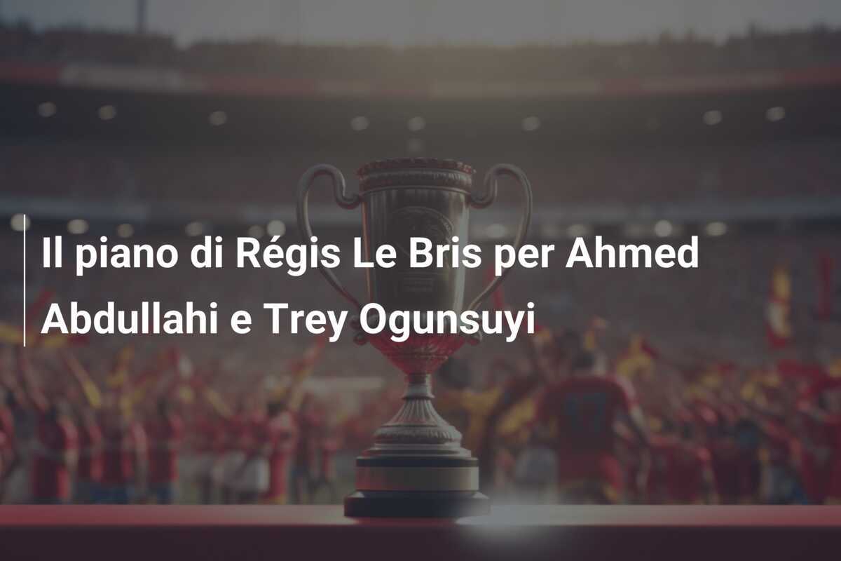 Il piano di Régis Le Bris per Ahmed Abdullahi e Trey Ogunsuyi