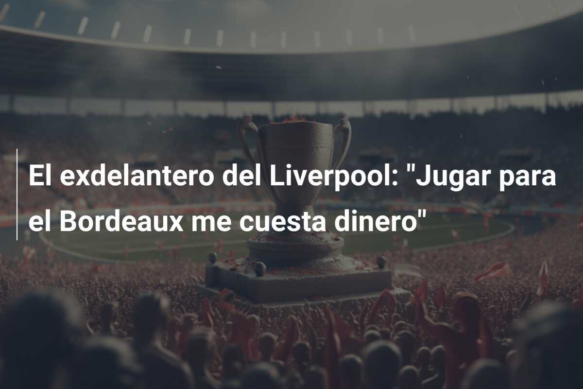 El exdelantero del Liverpool: "Jugar para el Bordeaux me cuesta dinero"