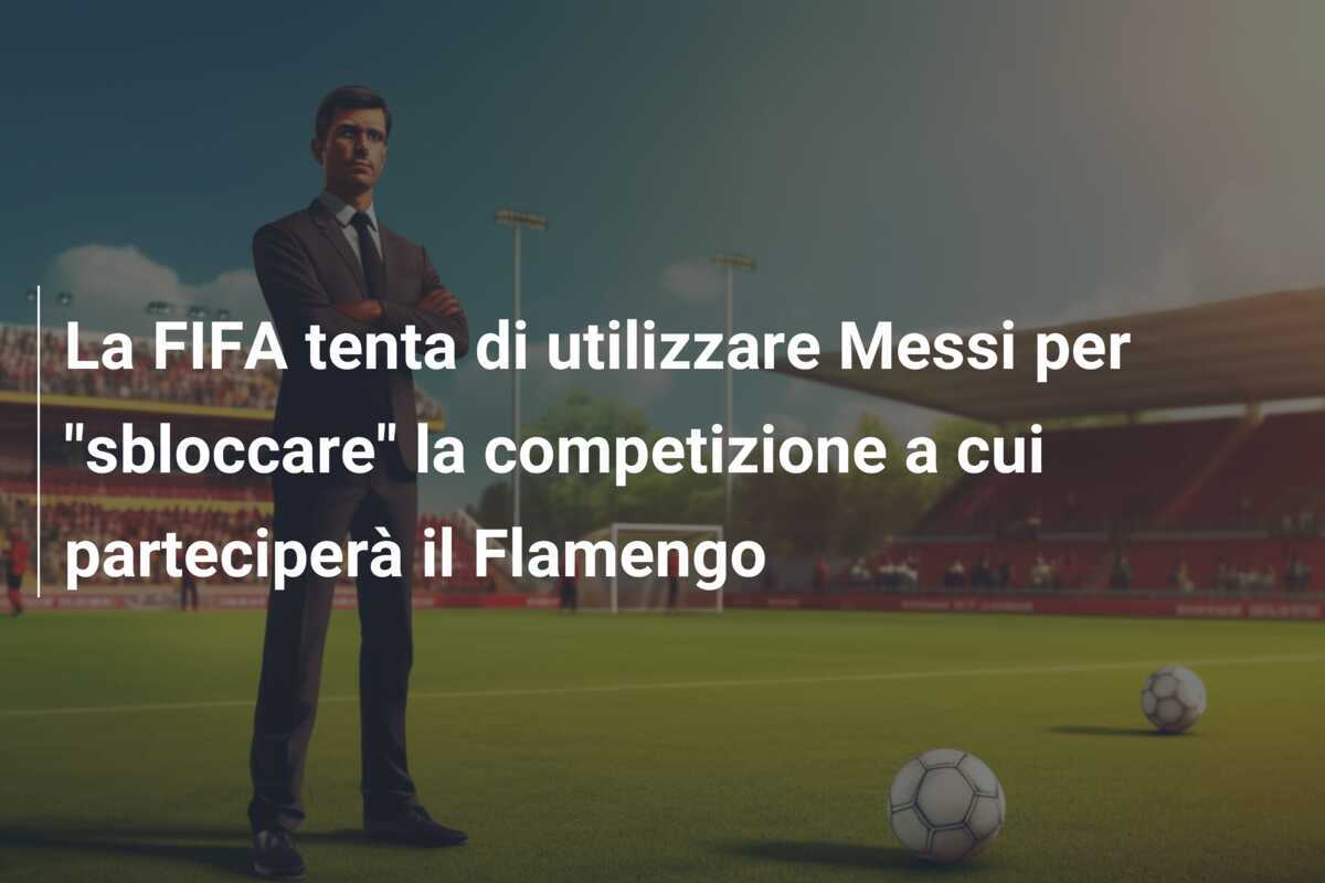La FIFA tenta di utilizzare Messi per "sbloccare" la competizione a cui parteciperà il Flamengo