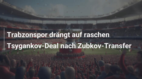 Trabzonspor drängt auf raschen Tsygankov-Deal nach Zubkov-Transfer