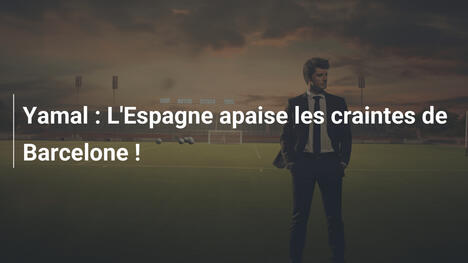 Yamal : L'Espagne apaise les craintes de Barcelone !