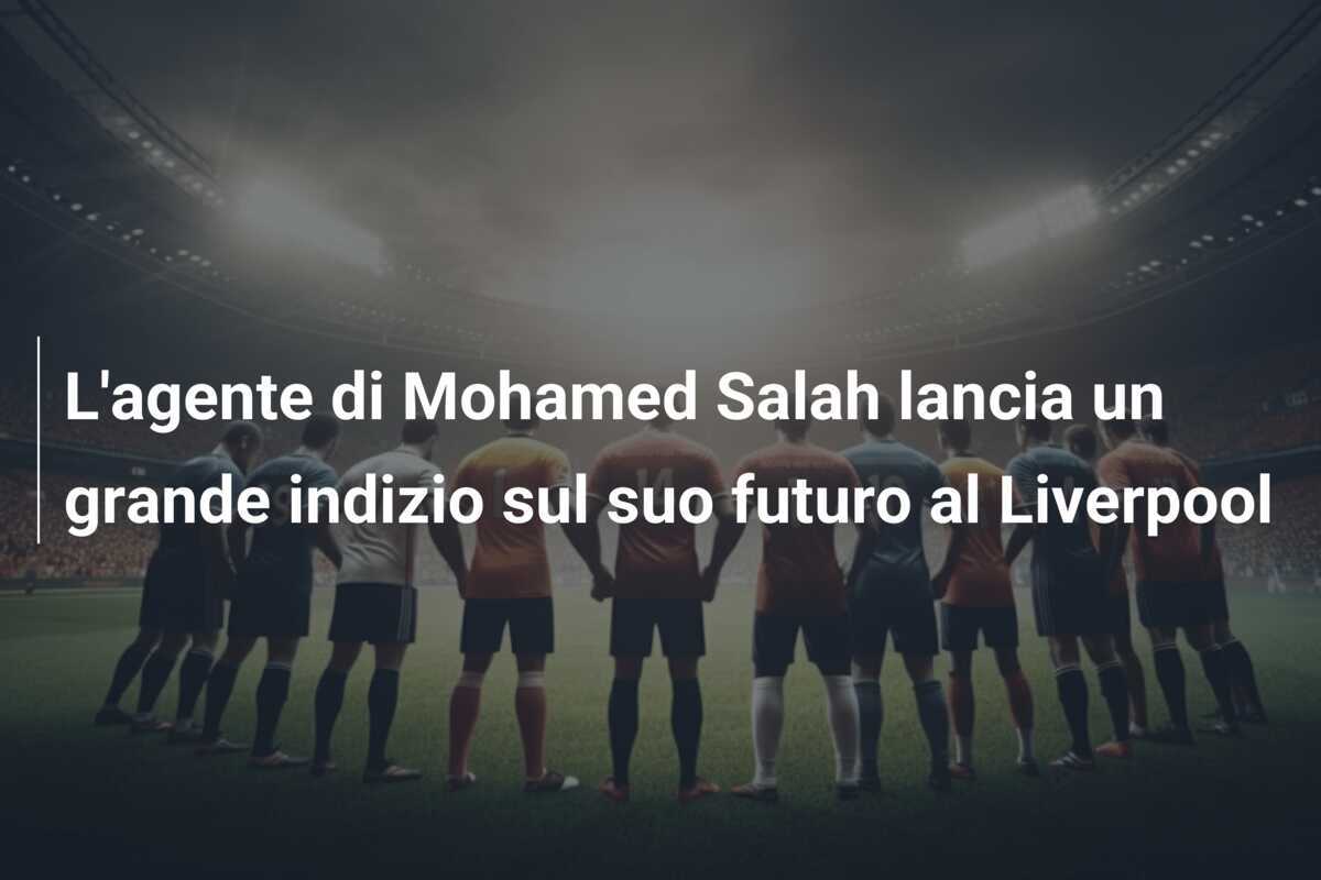 L'agente di Mohamed Salah lancia un grande indizio sul suo futuro al Liverpool