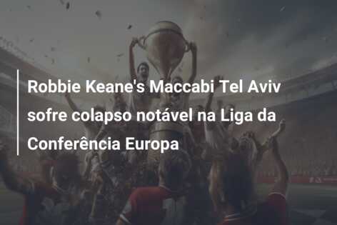 Robbie Keane’s Maccabi Tel Aviv sofre colapso notável na Liga da Conferência Europa