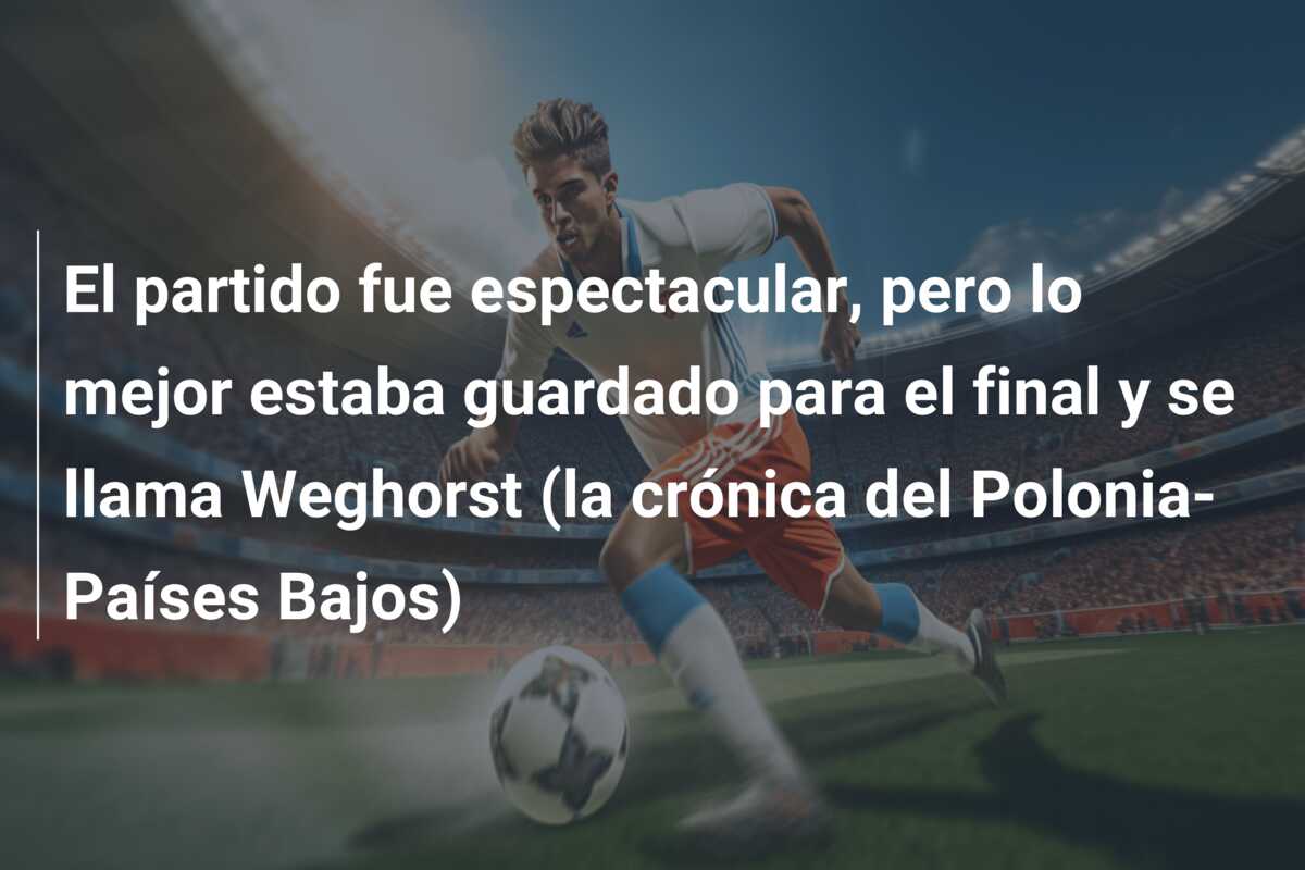 El partido fue espectacular, pero lo mejor estaba guardado para el final y se llama Weghorst (la crónica del Polonia-Países Bajos)