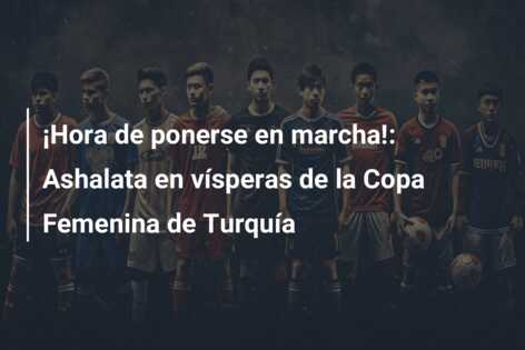 ¡Hora de ponerse en marcha!: Ashalata en vísperas de la Copa Femenina de Turquía