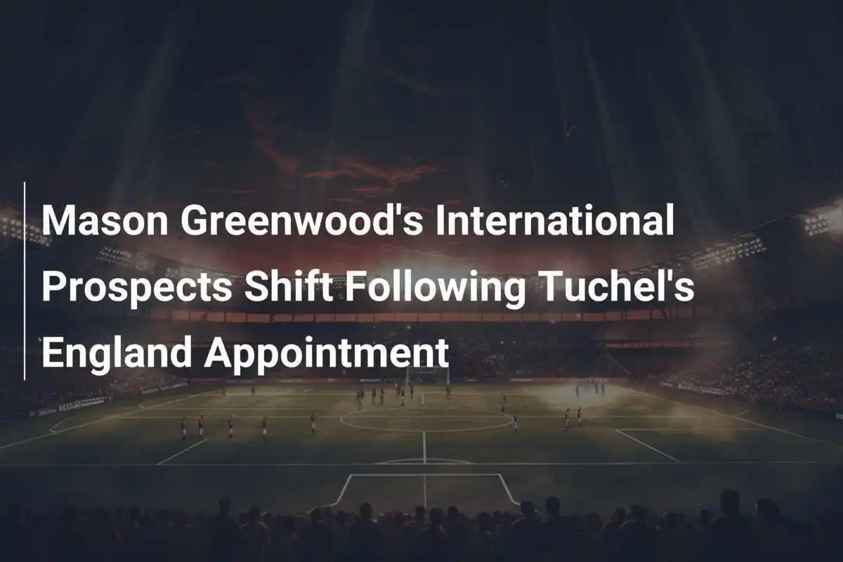 Schimbările în perspectivele internaționale ale lui Mason Greenwood după numirea lui Tuchel ca selecționer al Angliei