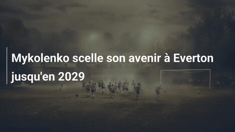Mykolenko scelle son avenir à Everton jusqu'en 2029