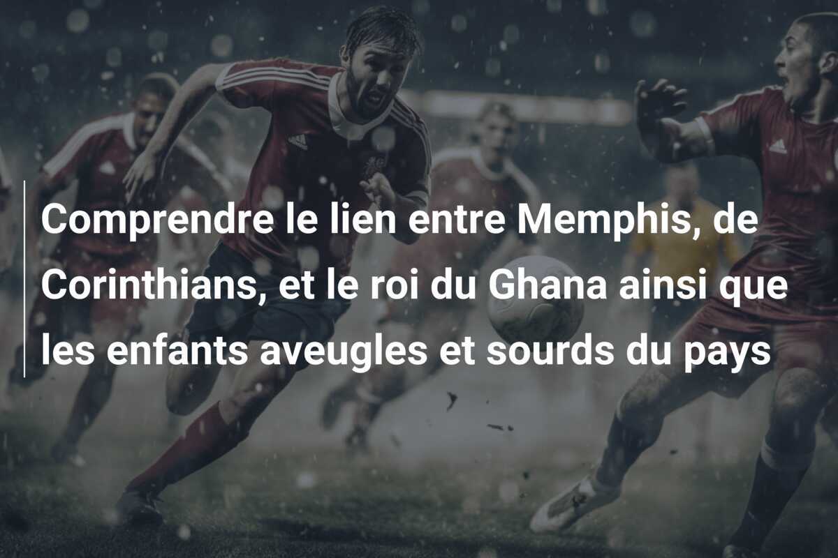 Comprendre le lien entre Memphis, de Corinthians, et le roi du Ghana ainsi que les enfants aveugles et sourds du pays