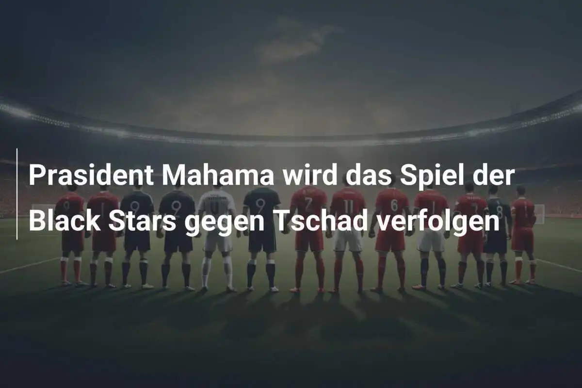 Prasident Mahama wird das Spiel der Black Stars gegen Tschad verfolgen