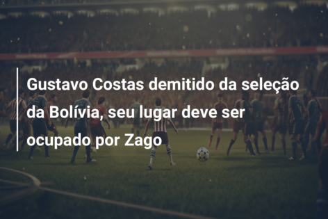Gustavo Costas demitido da seleção da Bolívia, seu lugar deve ser ocupado por Zago