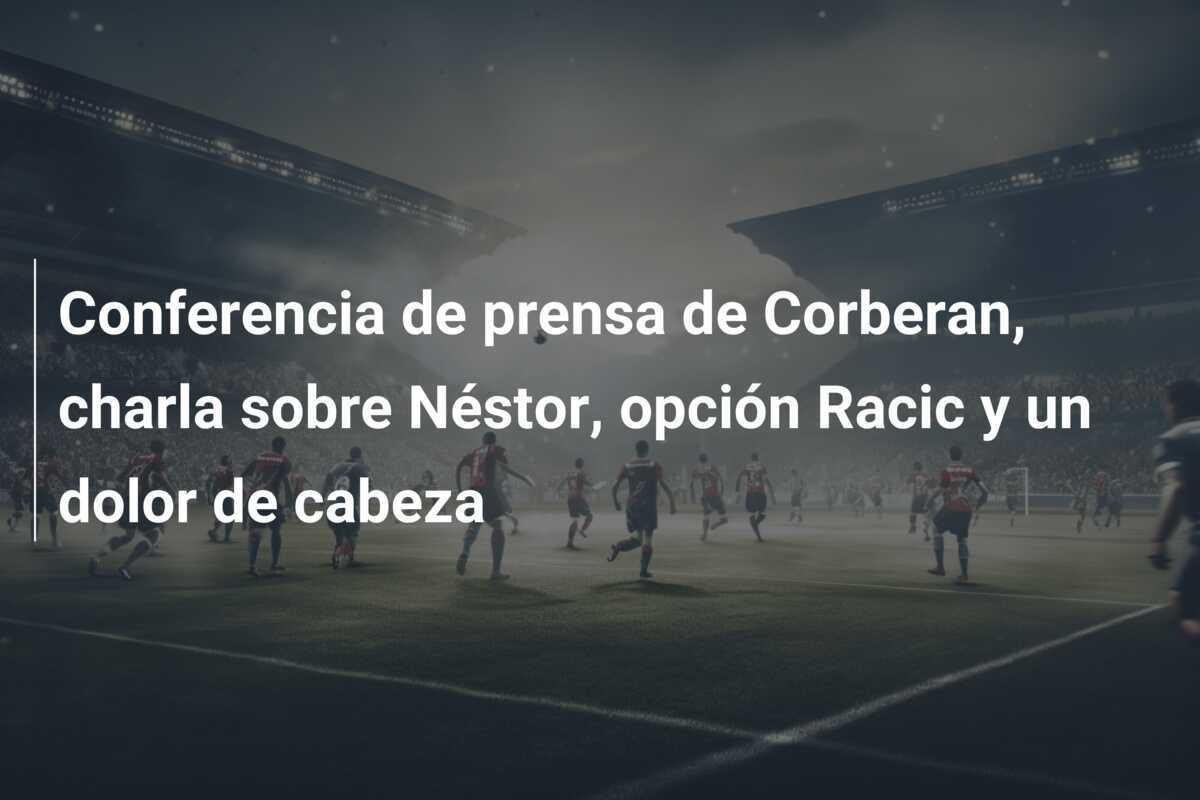 Conferencia de prensa de Corberan, charla sobre Néstor, opción Racic y un dolor de cabeza