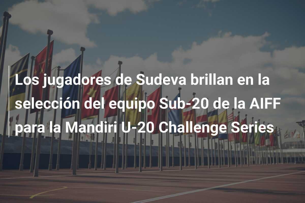 Los jugadores de Sudeva brillan en la selección del equipo Sub-20 de la AIFF para la Mandiri U-20 Challenge Series