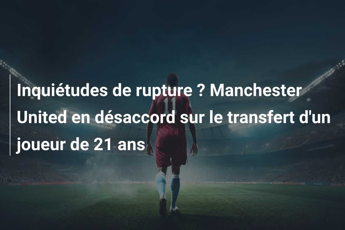 Inquiétudes de rupture ? Manchester United en désaccord sur le transfert d’un joueur de 21 ans