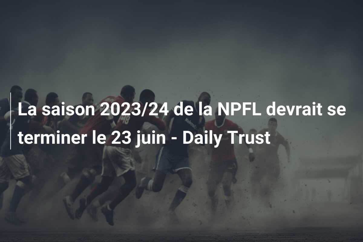 La saison 2023/24 de la NPFL devrait se terminer le 23 juin – Daily Trust