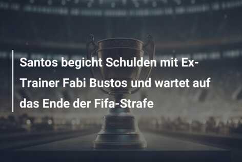 Santos begicht Schulden mit Ex-Trainer Fabi Bustos und wartet auf das Ende der Fifa-Strafe