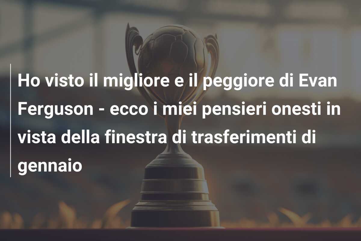 Ho visto il migliore e il peggiore di Evan Ferguson - ecco i miei pensieri onesti in vista della finestra di trasferimenti di gennaio
