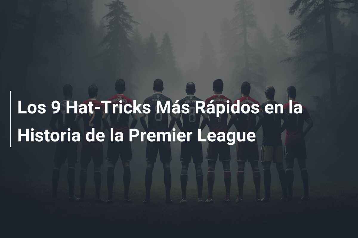 Los 9 Hat-Tricks Más Rápidos en la Historia de la Premier League