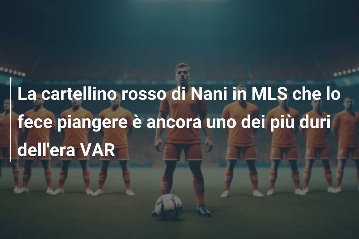 La cartellino rosso di Nani in MLS che lo fece piangere è ancora uno dei più duri dell'era VAR