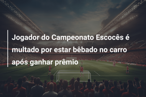 Jogador do Campeonato Escocês é multado por estar bêbado no carro após ganhar prêmio