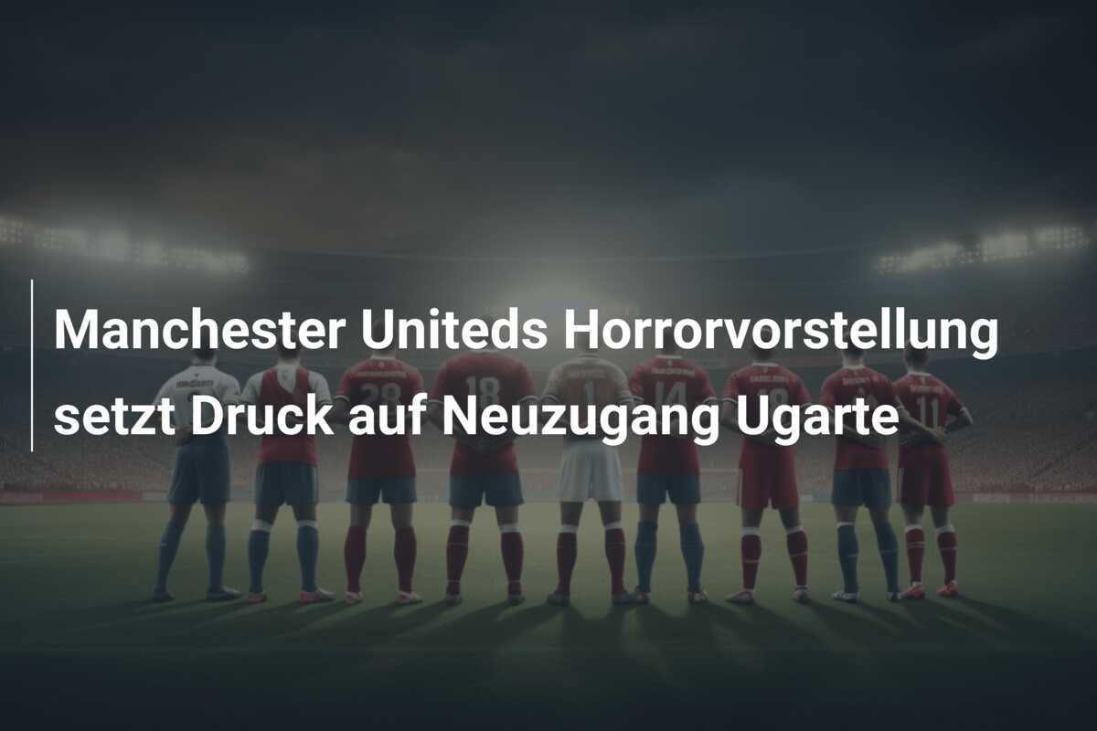 Manchester Uniteds Horrorvorstellung setzt Druck auf Neuzugang Ugarte