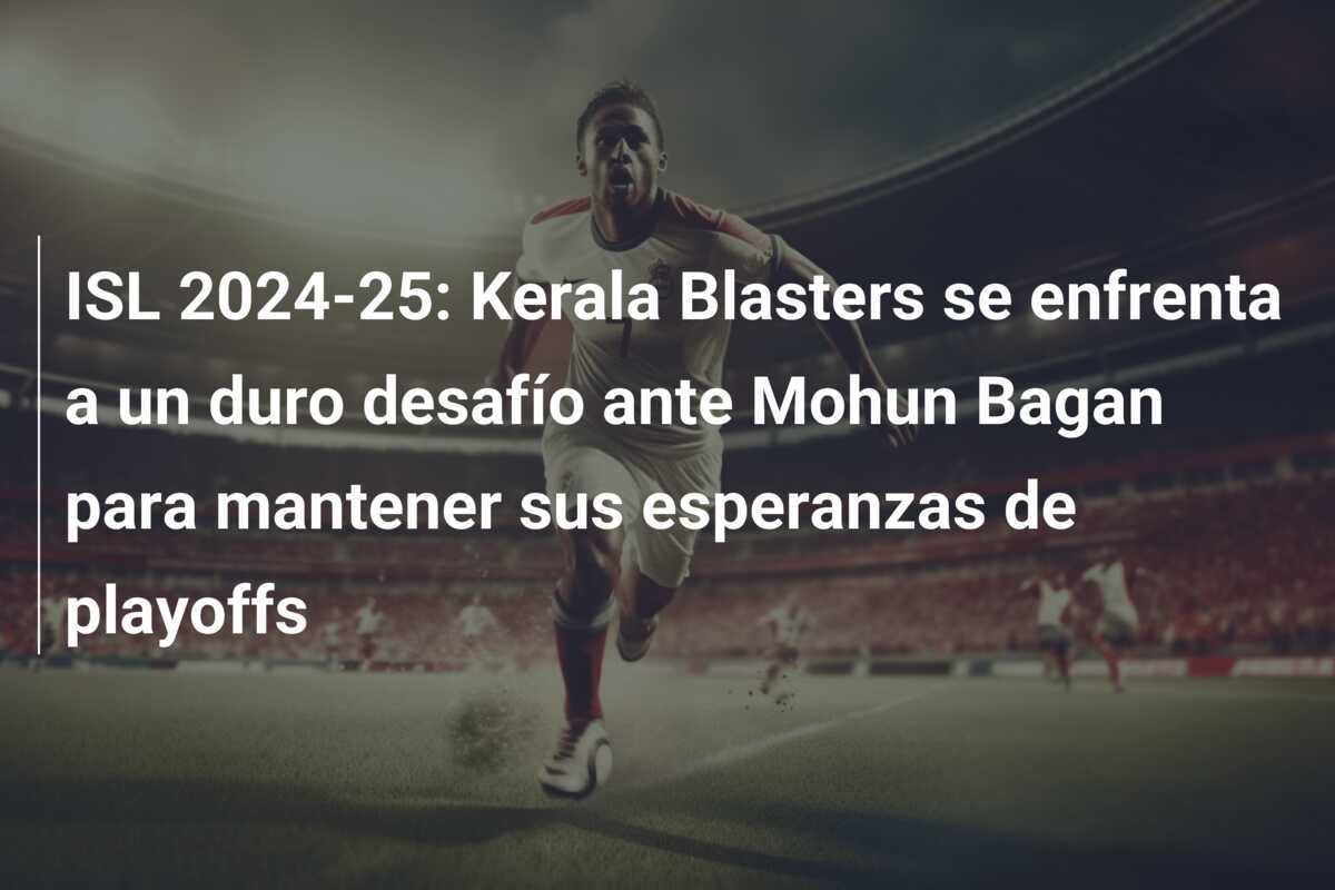 ISL 2024-25: Kerala Blasters se enfrenta a un duro desafío ante Mohun Bagan para mantener sus esperanzas de playoffs