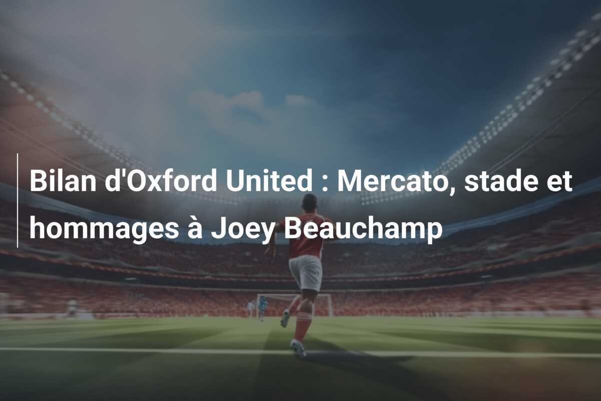 Bilan d'Oxford United : Mercato, stade et hommages à Joey Beauchamp