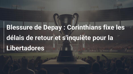 Blessure de Depay : Corinthians fixe les délais de retour et s'inquiète pour la Libertadores