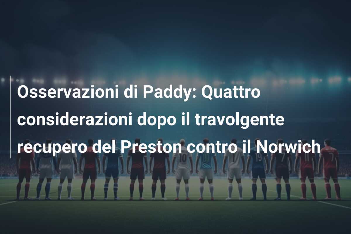 Osservazioni di Paddy: Quattro considerazioni dopo il travolgente recupero del Preston contro il Norwich