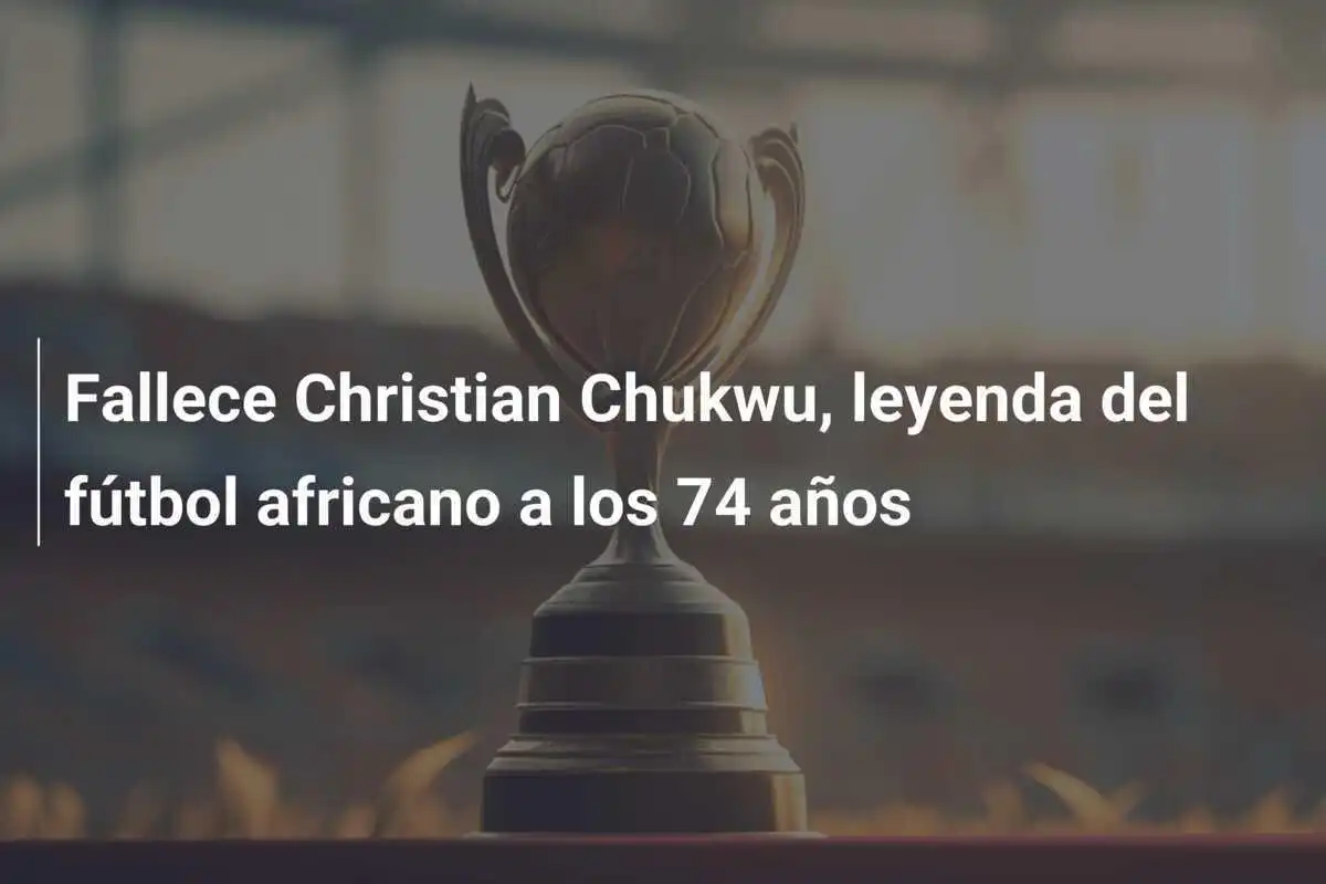 Fallece Christian Chukwu, leyenda del fútbol africano a los 74 años