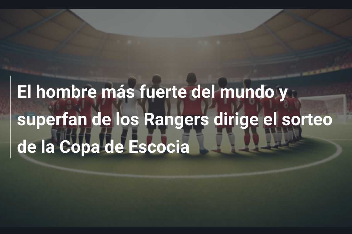 El hombre más fuerte del mundo y superfan de los Rangers dirige el sorteo de la Copa de Escocia