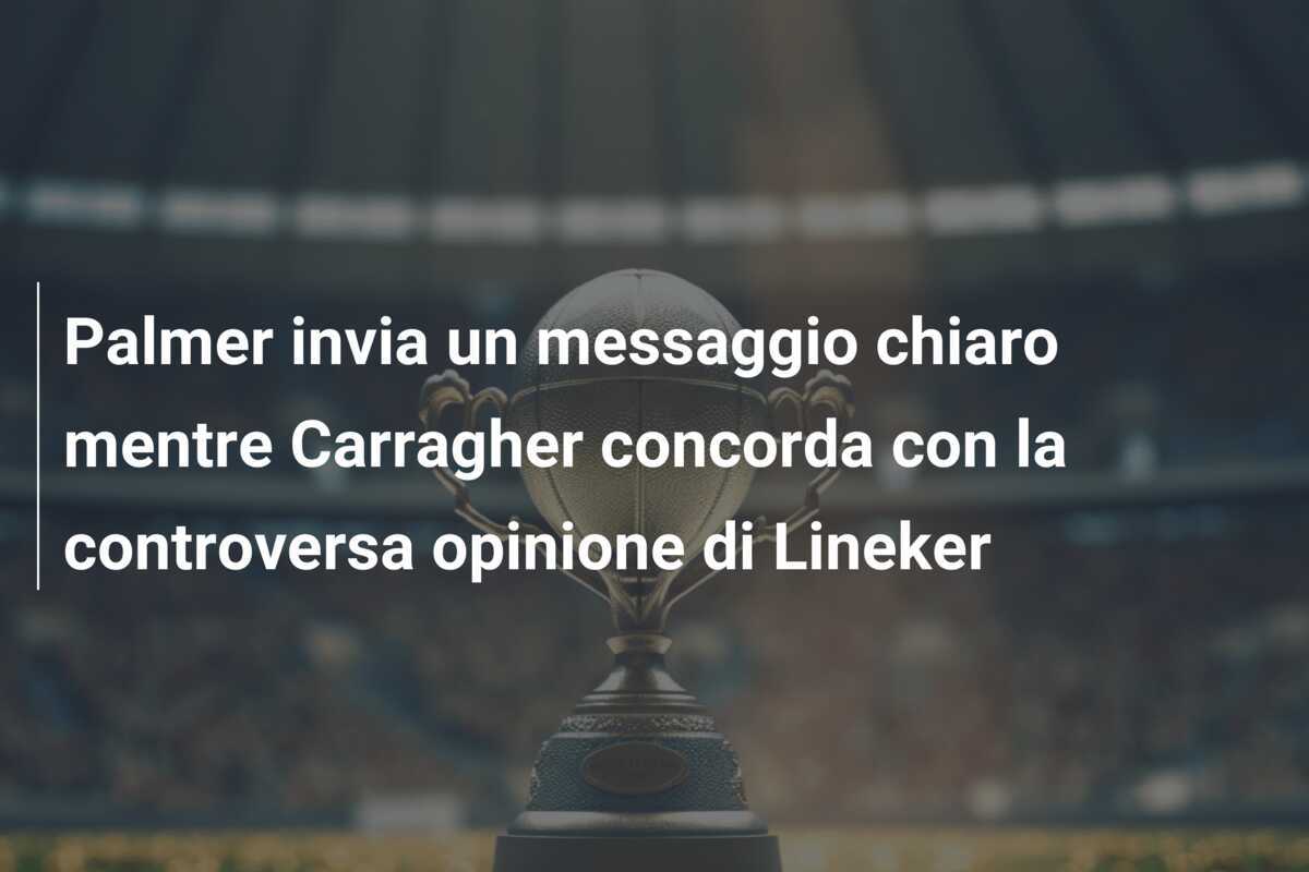 Palmer invia un messaggio chiaro mentre Carragher concorda con la controversa opinione di Lineker
