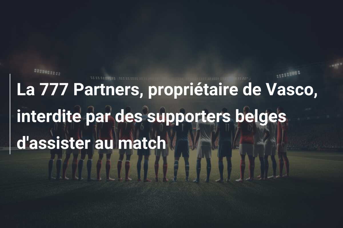 La 777 Partners, propriétaire de Vasco, interdite par des supporters belges d’assister au match