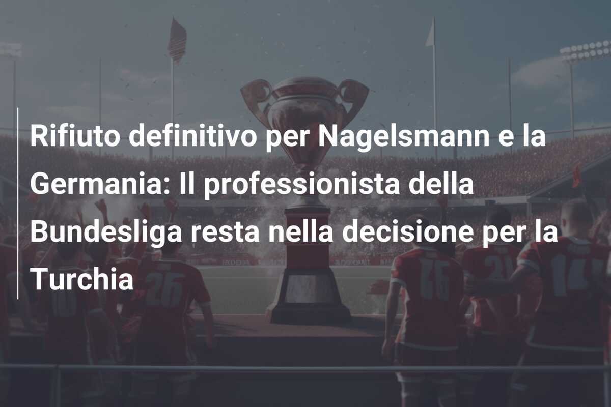 Rifiuto definitivo per Nagelsmann e la Germania: Il professionista della Bundesliga resta nella decisione per la Turchia